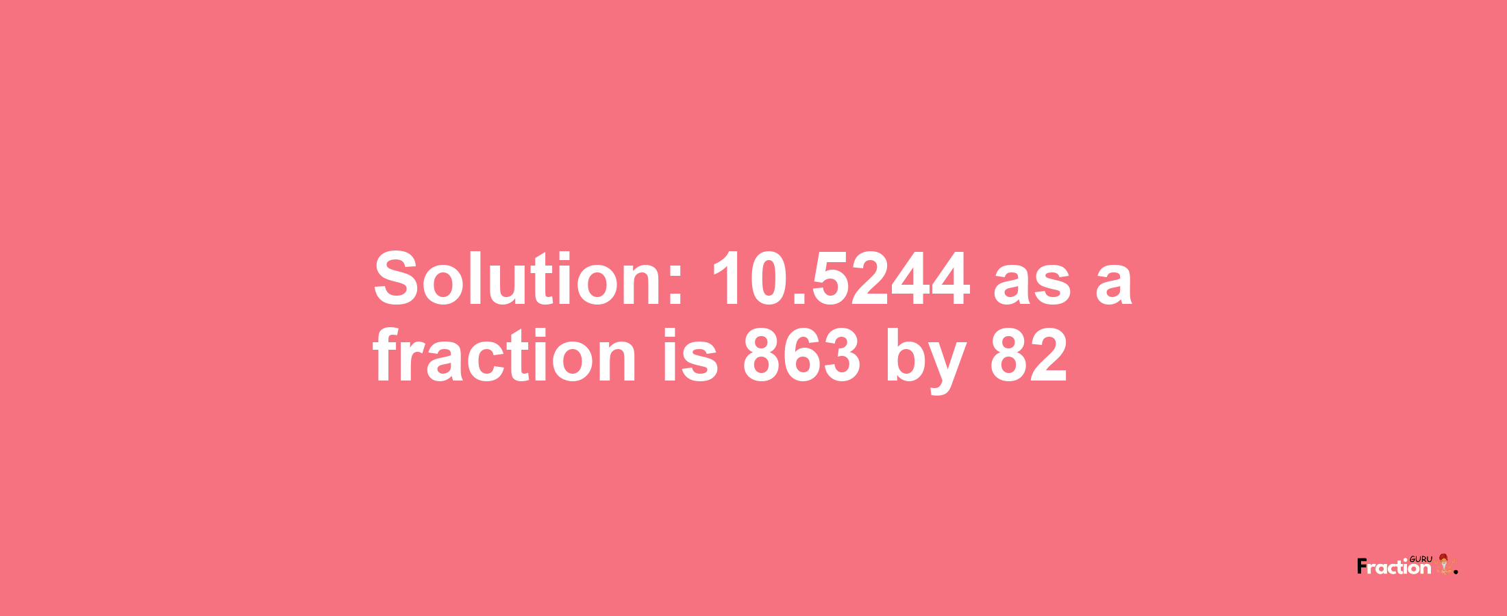 Solution:10.5244 as a fraction is 863/82